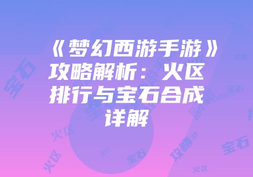 《梦幻西游手游》攻略解析：火区排行与宝石合成详解
