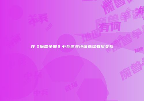 在《魔兽争霸》中兵速与地图选择有何关系