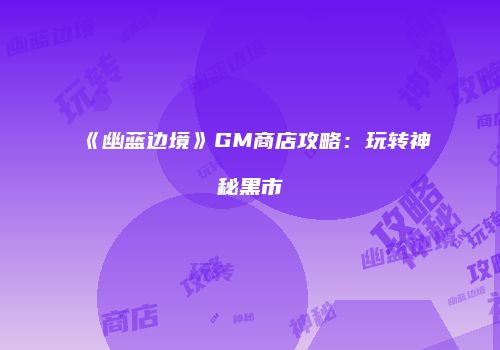 《幽蓝边境》GM商店攻略：玩转神秘黑市