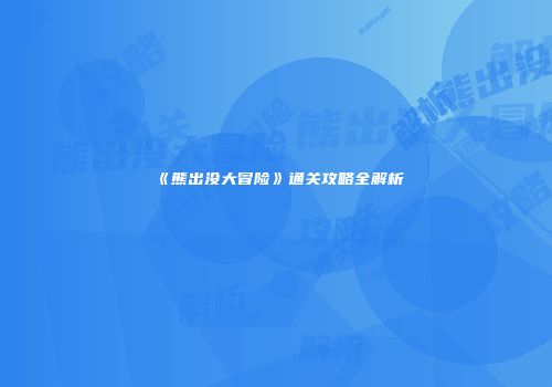 《熊出没大冒险》通关攻略全解析