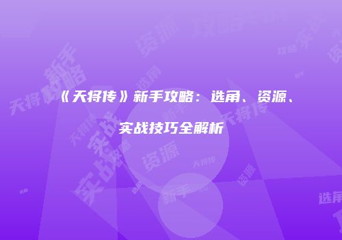 《天将传》新手攻略：选角、资源、实战技巧全解析