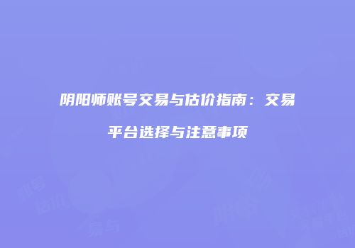 阴阳师账号交易与估价指南：交易平台选择与注意事项