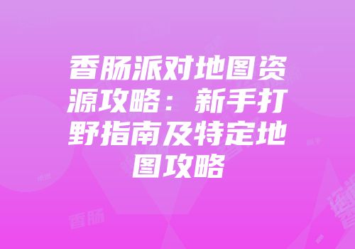 香肠派对地图资源攻略：新手打野指南及特定地图攻略