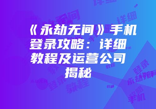 《永劫无间》手机登录攻略：详细教程及运营公司揭秘