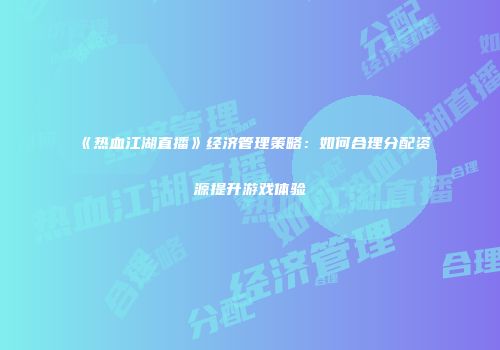 《热血江湖直播》经济管理策略：如何合理分配资源提升游戏体验