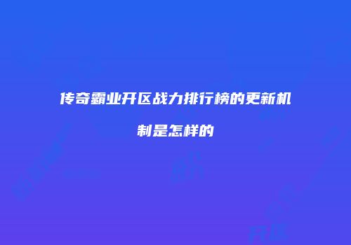 传奇霸业开区战力排行榜的更新机制是怎样的