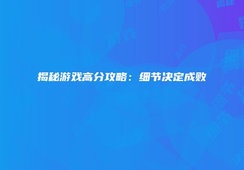 揭秘游戏高分攻略：细节决定成败
