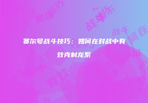 赛尔号战斗技巧：如何在对战中有效克制龙系