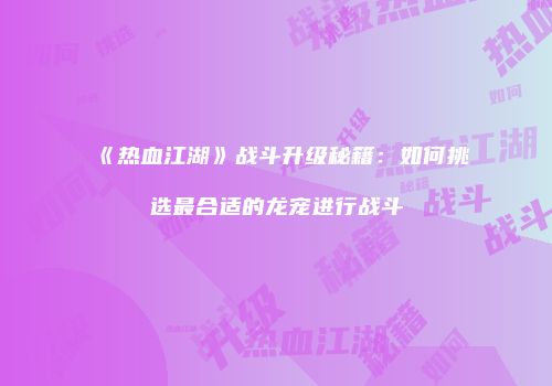 《热血江湖》战斗升级秘籍:如何挑选最合适的龙宠进行战斗