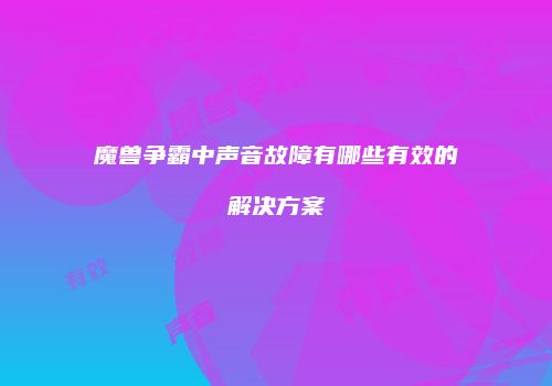 魔兽争霸中声音故障有哪些有效的解决方案