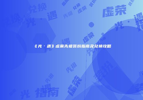 《光·遇》虚荣先祖装扮指南及兑换攻略