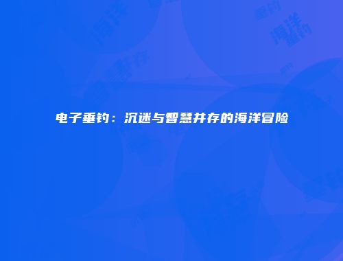 电子垂钓：沉迷与智慧并存的海洋冒险