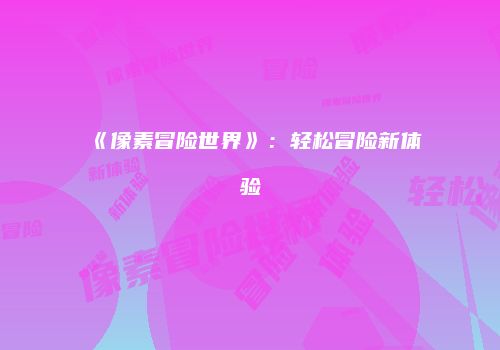 《像素冒险世界》：轻松冒险新体验