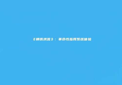 《钢铁洪流》：革命性指挥系统体验