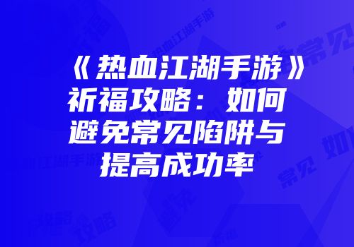 《热血江湖手游》祈福攻略：如何避免常见陷阱与提高成功率
