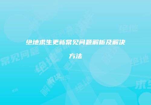 绝地求生更新常见问题解析及解决方法