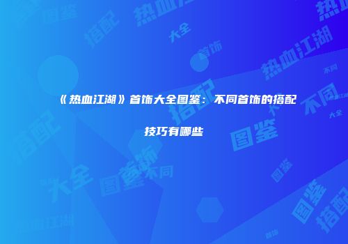 《热血江湖》首饰大全图鉴:不同首饰的搭配技巧有哪些