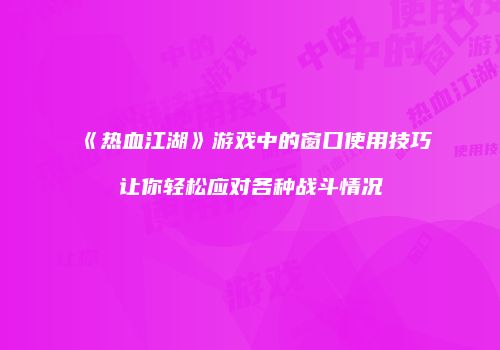 《热血江湖》游戏中的窗口使用技巧让你轻松应对各种战斗情况