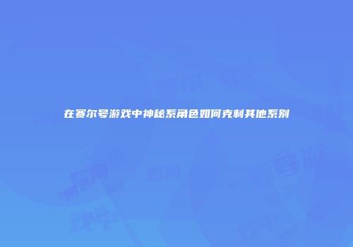在赛尔号游戏中神秘系角色如何克制其他系别
