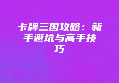 卡牌三国攻略：新手避坑与高手技巧