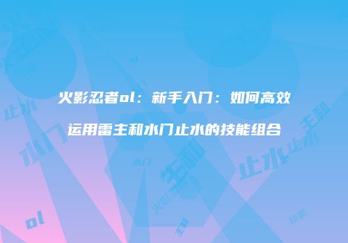 火影忍者ol：新手入门：如何高效运用雷主和水门止水的技能组合