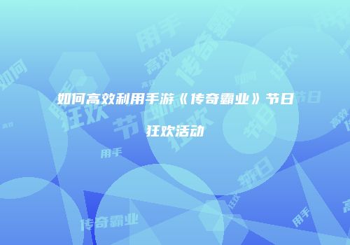 如何高效利用手游《传奇霸业》节日狂欢活动