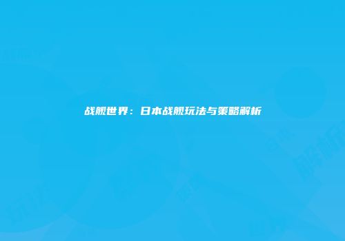 战舰世界：日本战舰玩法与策略解析
