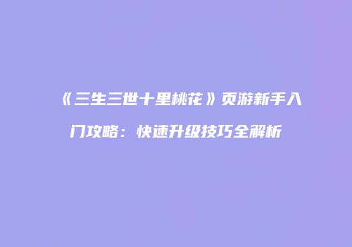 《三生三世十里桃花》页游新手入门攻略：快速升级技巧全解析
