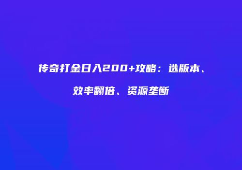 传奇打金日入200+攻略：选版本、效率翻倍、资源垄断