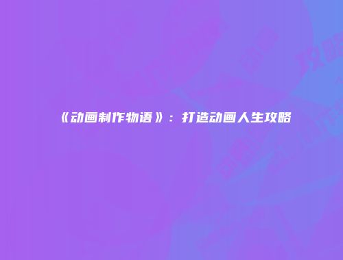 《动画制作物语》：打造动画人生攻略