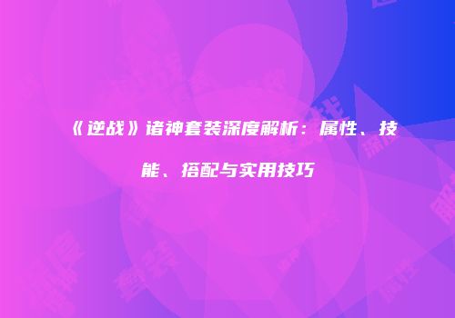 《逆战》诸神套装深度解析：属性、技能、搭配与实用技巧