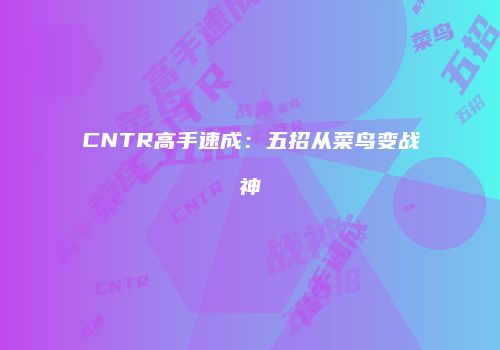 CNTR高手速成：五招从菜鸟变战神