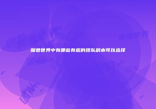 魔兽世界中有哪些有趣的团队副本可以选择