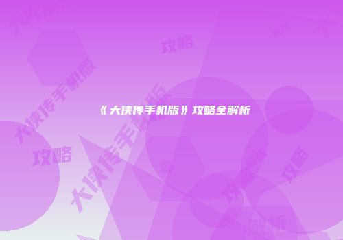 《大侠传手机版》攻略全解析