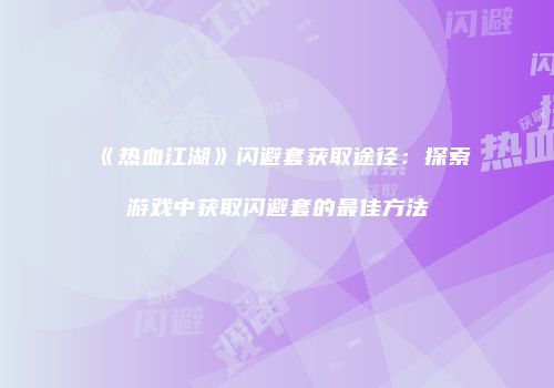 《热血江湖》闪避套获取途径：探索游戏中获取闪避套的最佳方法