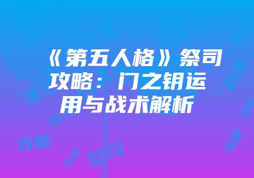 《第五人格》祭司攻略：门之钥运用与战术解析
