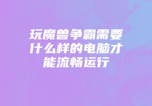 玩魔兽争霸需要什么样的电脑才能流畅运行