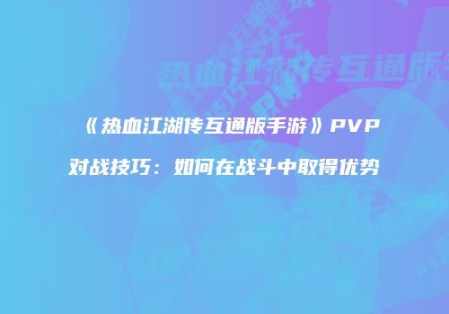 《热血江湖传互通版手游》PVP对战技巧：如何在战斗中取得优势