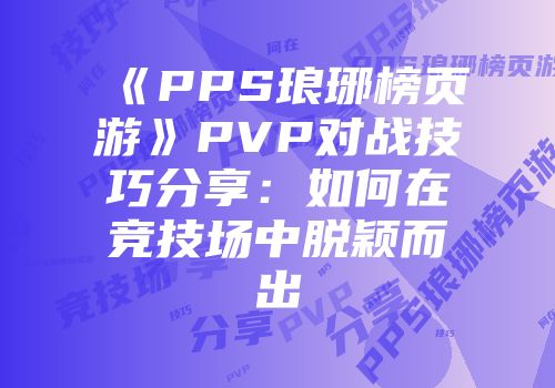 《PPS琅琊榜页游》PVP对战技巧分享：如何在竞技场中脱颖而出