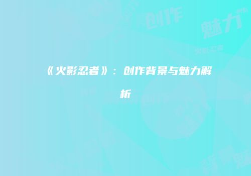 《火影忍者》：创作背景与魅力解析