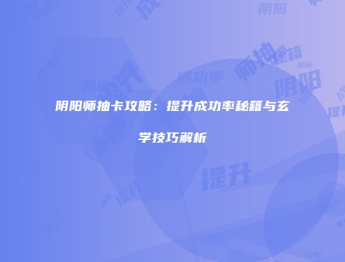 阴阳师抽卡攻略：提升成功率秘籍与玄学技巧解析