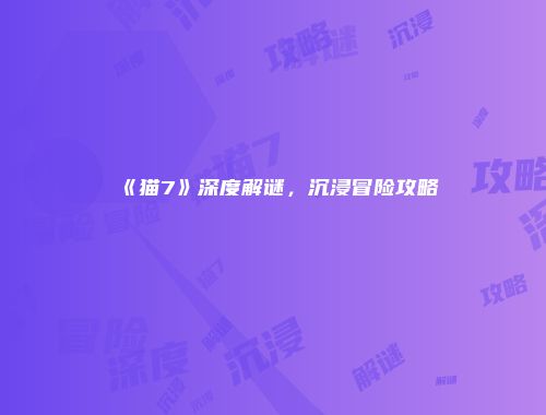 《猫7》深度解谜，沉浸冒险攻略