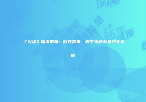 《光遇》深度解析：游戏背景、新手攻略与技巧全揭秘