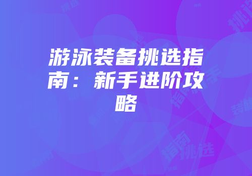 游泳装备挑选指南：新手进阶攻略