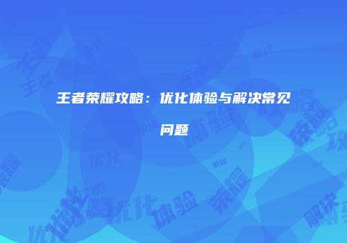 王者荣耀攻略：优化体验与解决常见问题