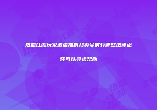 热血江湖玩家遭遇挂机和卖号时有哪些法律途径可以寻求帮助