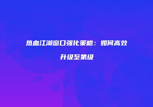 热血江湖窗口强化策略：如何高效升级至第级