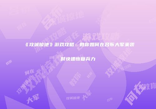 《攻城掠地》游戏攻略:教你如何在吕布大军来袭时快速恢复兵力