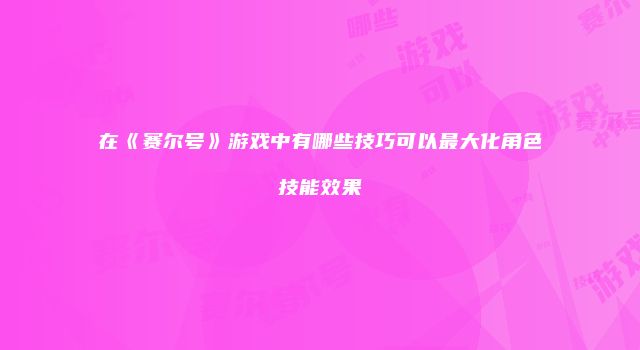 在《赛尔号》游戏中有哪些技巧可以最大化角色技能效果