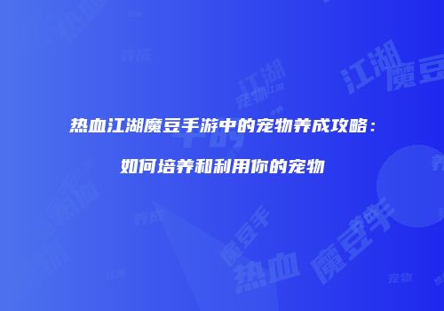 热血江湖魔豆手游中的宠物养成攻略:如何培养和利用你的宠物